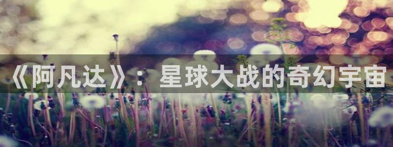 照亮你星辰影视免费观看：《阿凡达》：星球大战的奇幻宇宙