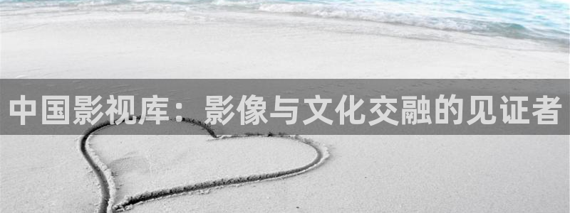 星辰9号幻影会：中国影视库：影像与文化交融的见证者