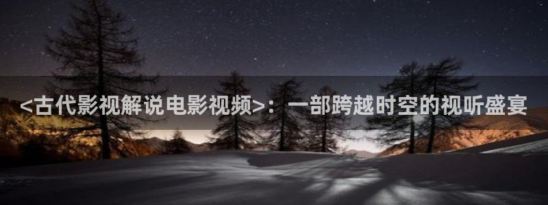 星辰影院电影免费看：<古代影视解说电影视频>：一部跨越时空的视听盛宴