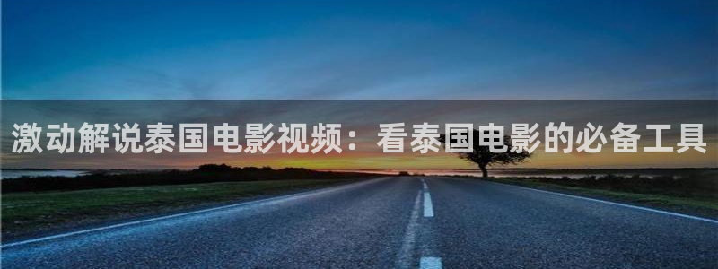 北上电视剧免费观看完整版星辰影院：激动解说泰国电影视频：看泰国电影的必备工具